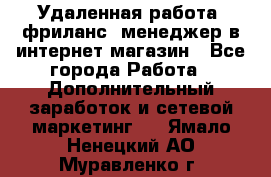 Удаленная работа, фриланс, менеджер в интернет-магазин - Все города Работа » Дополнительный заработок и сетевой маркетинг   . Ямало-Ненецкий АО,Муравленко г.